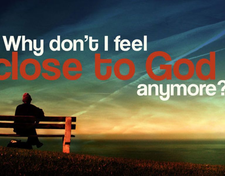 WHY DO I FEEL FAR FROM GOD? WHY CAN’T I FEEL CLOSE TO HIM ALL THE TIME?